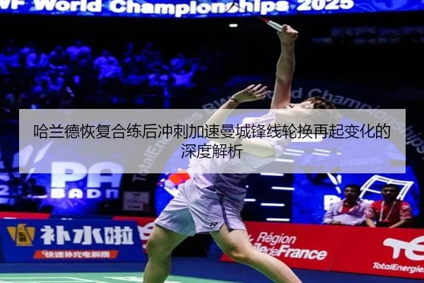哈兰德恢复合练后冲刺加速曼城锋线轮换再起变化的深度解析（BIWEISPORTS）