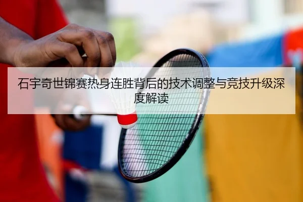 石宇奇世锦赛热身连胜背后的技术调整与竞技升级深度解读 - BIWEISPORTS