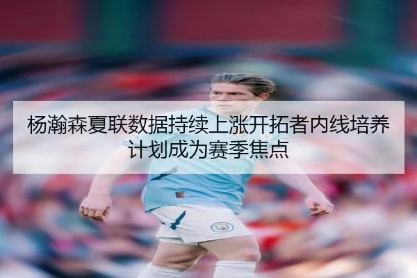 杨瀚森夏联数据持续上涨开拓者内线培养计划成为赛季焦点（BIWEISPORTS）